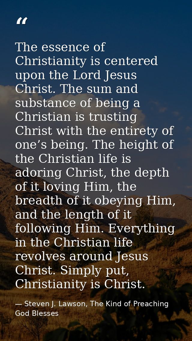 The essence of Christianity is centered upon the Lord Jesus Christ. The sum and substance of being a Christian is trusti — Steven J. Lawson, The Kind of Preaching God Blesses