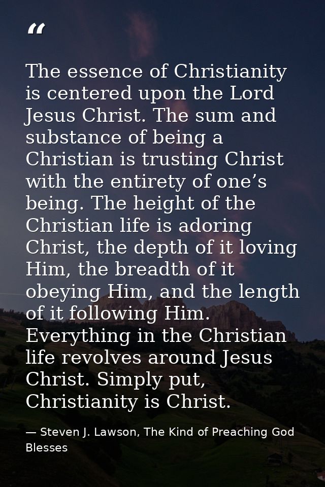 The essence of Christianity is centered upon the Lord Jesus Christ. The sum and substance of being a Christian is trusti — Steven J. Lawson, The Kind of Preaching God Blesses