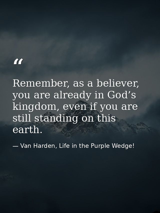Remember, as a believer, you are already in God’s kingdom, even if you are still standing on this earth. — Van Harden, Life in the Purple Wedge!