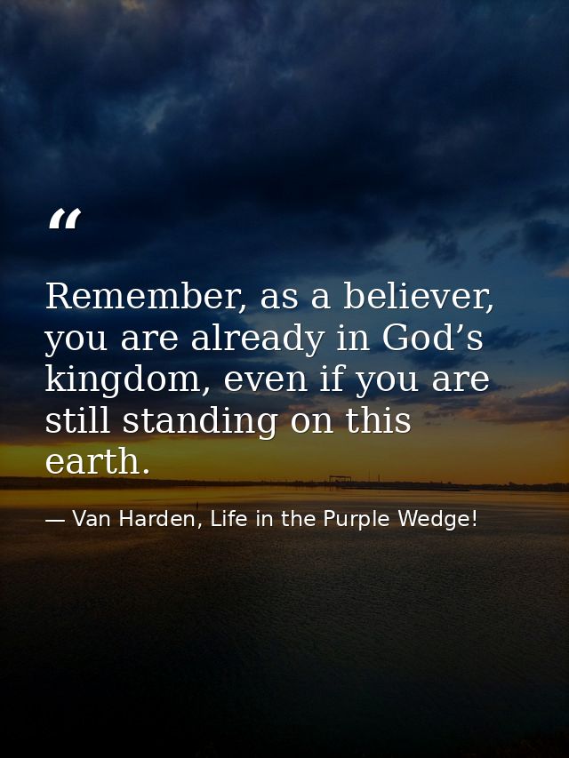 Remember, as a believer, you are already in God’s kingdom, even if you are still standing on this earth. — Van Harden, Life in the Purple Wedge!