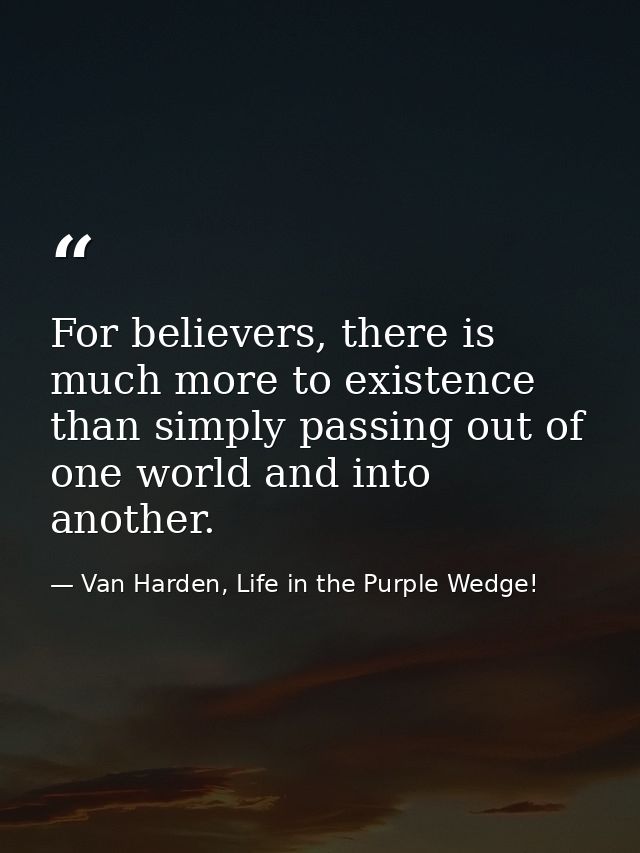 For believers, there is much more to existence than simply passing out of one world and into another. — Van Harden, Life in the Purple Wedge!
