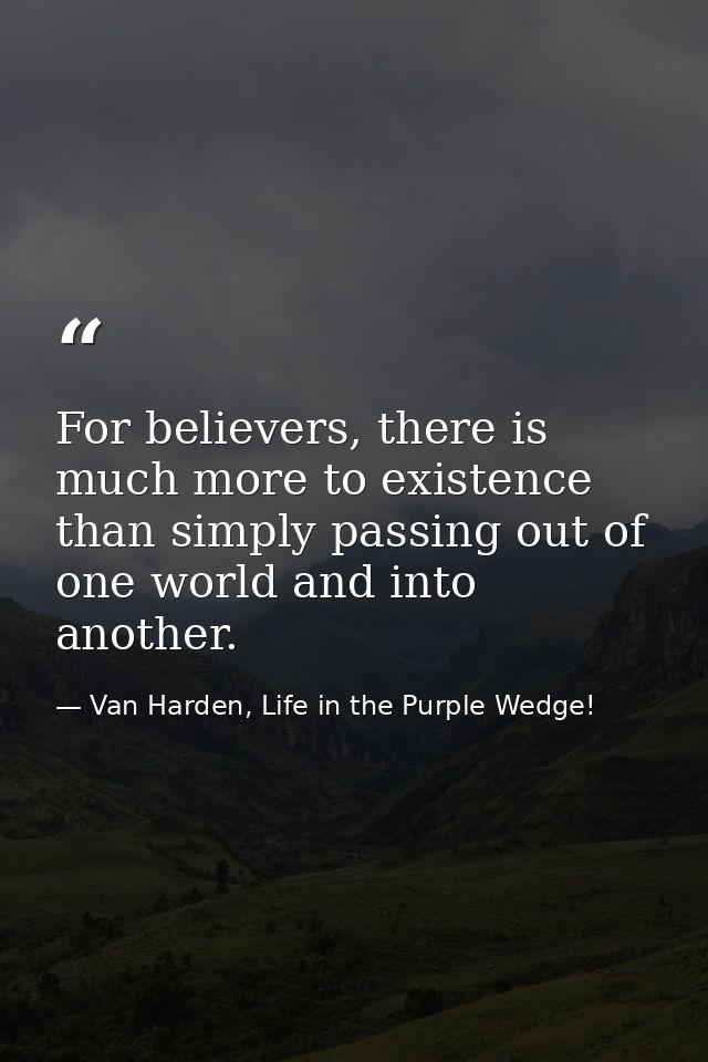 For believers, there is much more to existence than simply passing out of one world and into another. — Van Harden, Life in the Purple Wedge!