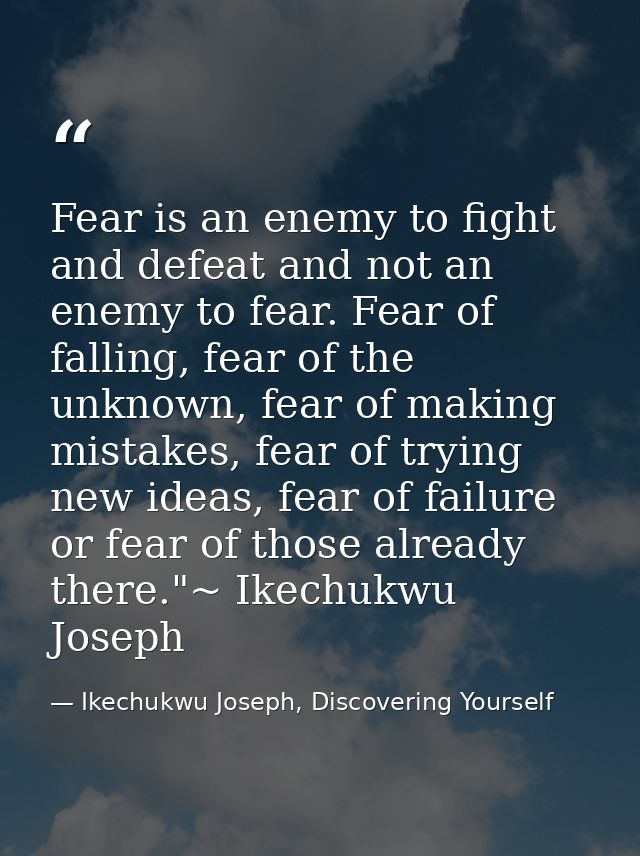 Fear is an enemy to fight and defeat and not an enemy to fear. Fear of falling, fear of the unknown, fear of making mist — Ikechukwu Joseph, Discovering Yourself