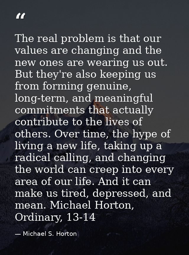 The real problem is that our values are changing and the new ones are wearing us out. But they're also keeping us from f — Michael S. Horton