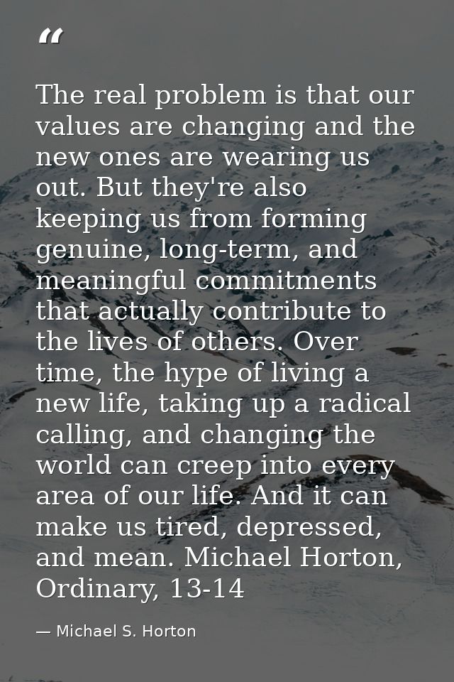 The real problem is that our values are changing and the new ones are wearing us out. But they're also keeping us from f — Michael S. Horton