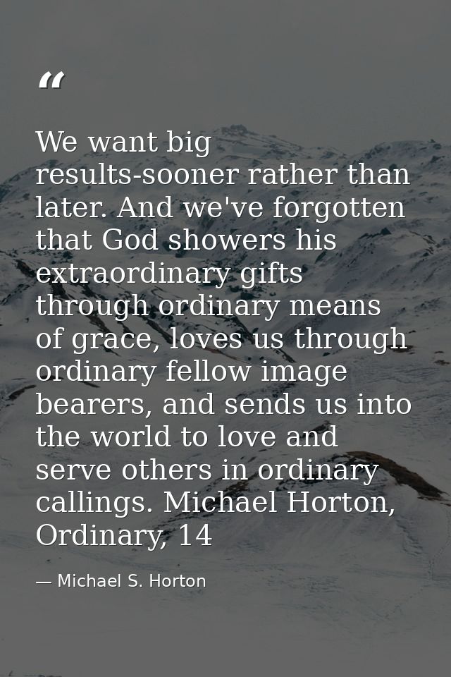 We want big results-sooner rather than later. And we've forgotten that God showers his extraordinary gifts through ordin — Michael S. Horton