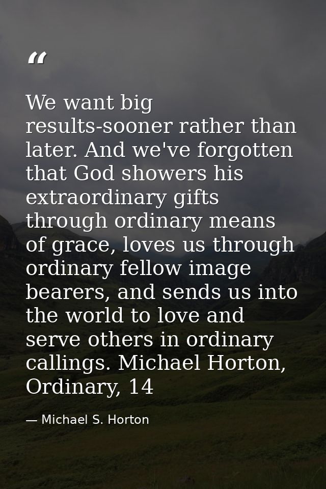 We want big results-sooner rather than later. And we've forgotten that God showers his extraordinary gifts through ordin — Michael S. Horton