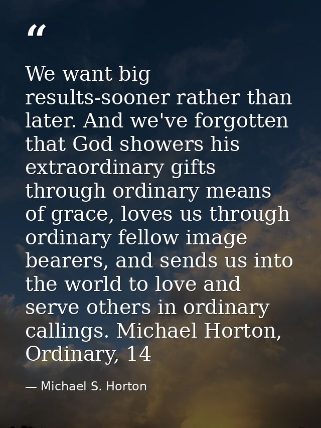 We want big results-sooner rather than later. And we've forgotten that God showers his extraordinary gifts through ordin — Michael S. Horton