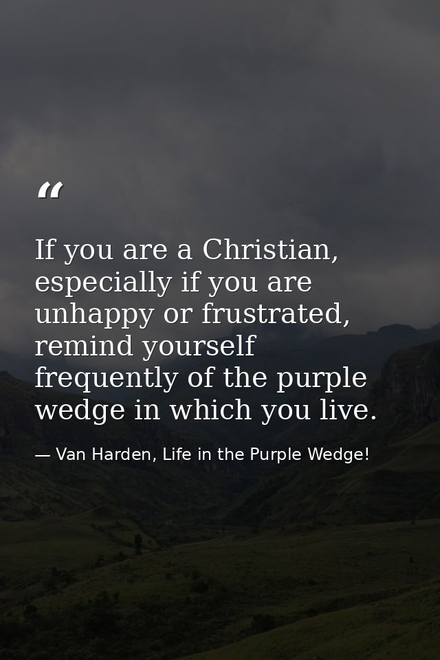 If you are a Christian, especially if you are unhappy or frustrated, remind yourself frequently of the purple wedge in w — Van Harden, Life in the Purple Wedge!