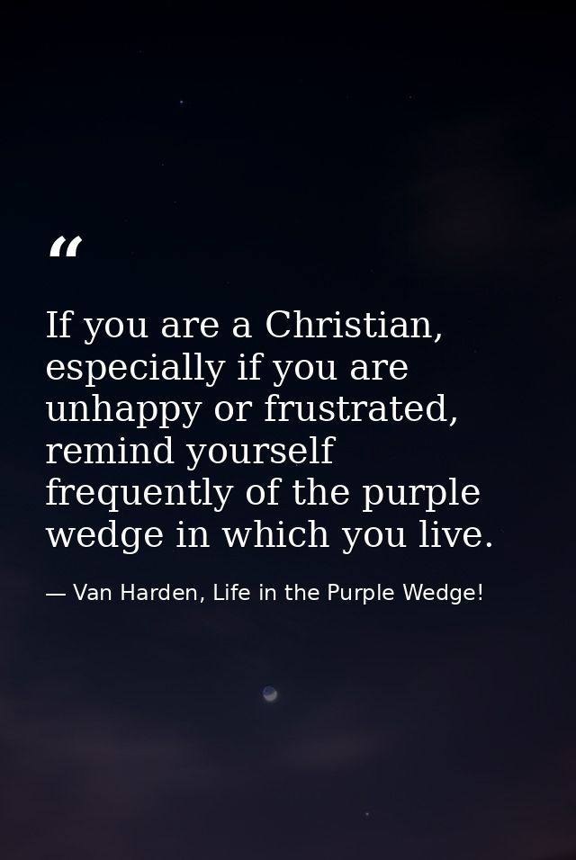 If you are a Christian, especially if you are unhappy or frustrated, remind yourself frequently of the purple wedge in w — Van Harden, Life in the Purple Wedge!