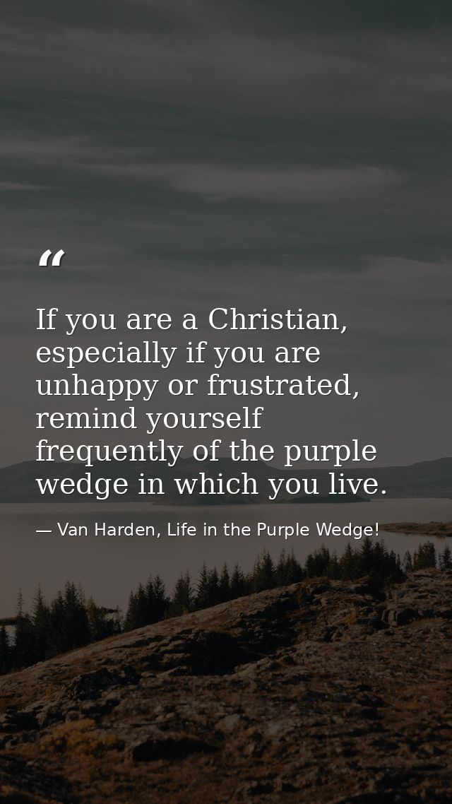 If you are a Christian, especially if you are unhappy or frustrated, remind yourself frequently of the purple wedge in w — Van Harden, Life in the Purple Wedge!