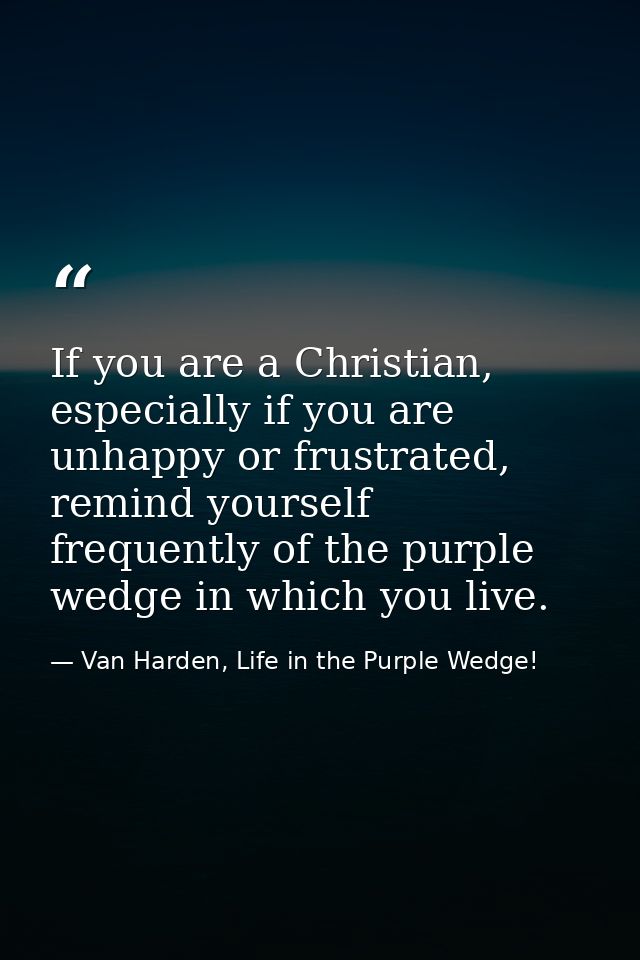 If you are a Christian, especially if you are unhappy or frustrated, remind yourself frequently of the purple wedge in w — Van Harden, Life in the Purple Wedge!