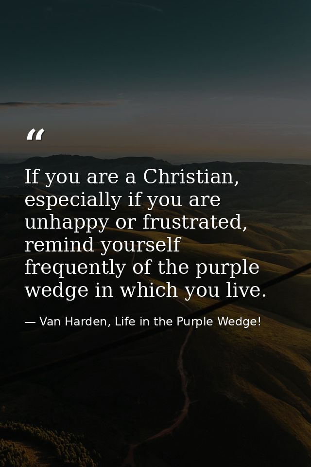 If you are a Christian, especially if you are unhappy or frustrated, remind yourself frequently of the purple wedge in w — Van Harden, Life in the Purple Wedge!