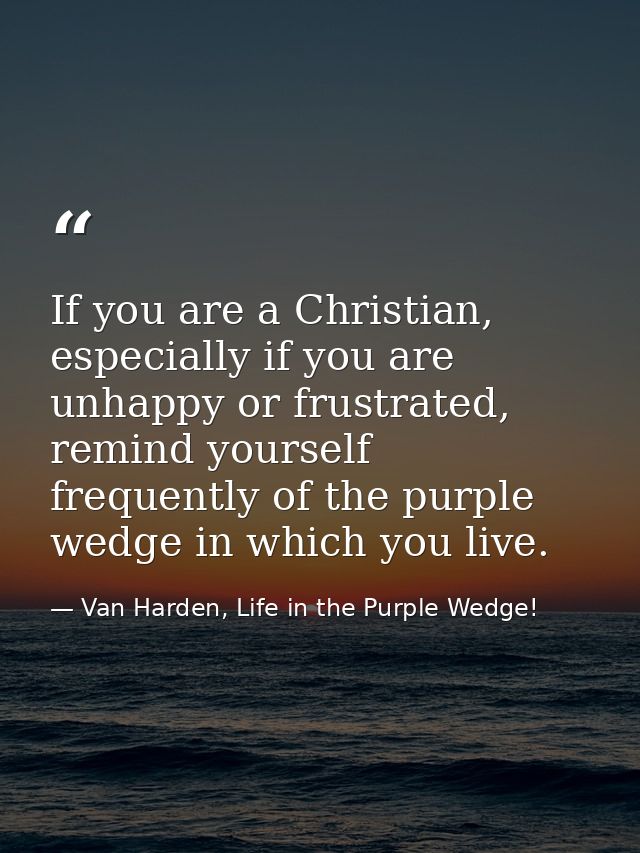 If you are a Christian, especially if you are unhappy or frustrated, remind yourself frequently of the purple wedge in w — Van Harden, Life in the Purple Wedge!