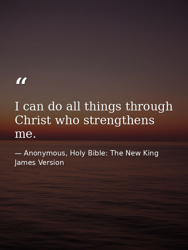 I can do all things through Christ who strengthens me. — Anonymous, Holy Bible: The New King James Version