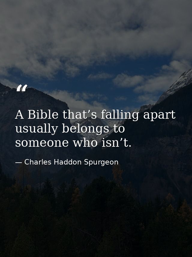 A Bible that’s falling apart usually belongs to someone who isn’t. — Charles Haddon Spurgeon