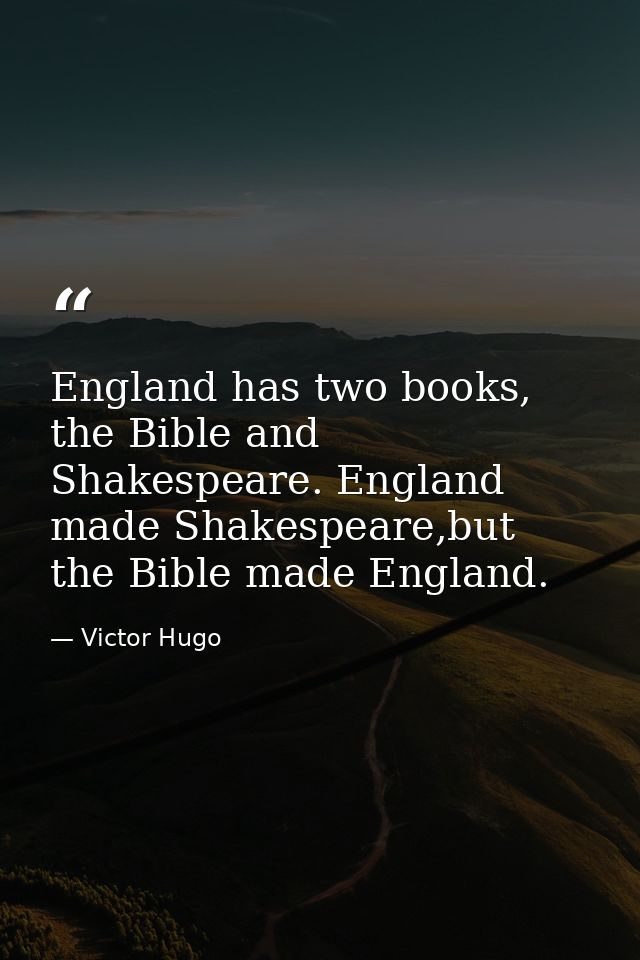 England has two books, the Bible and Shakespeare. England made Shakespeare,but the Bible made England. — Victor Hugo