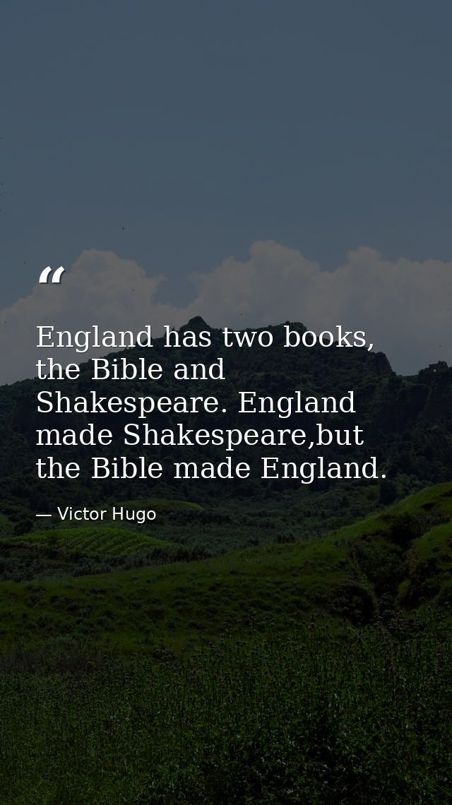 England has two books, the Bible and Shakespeare. England made Shakespeare,but the Bible made England. — Victor Hugo