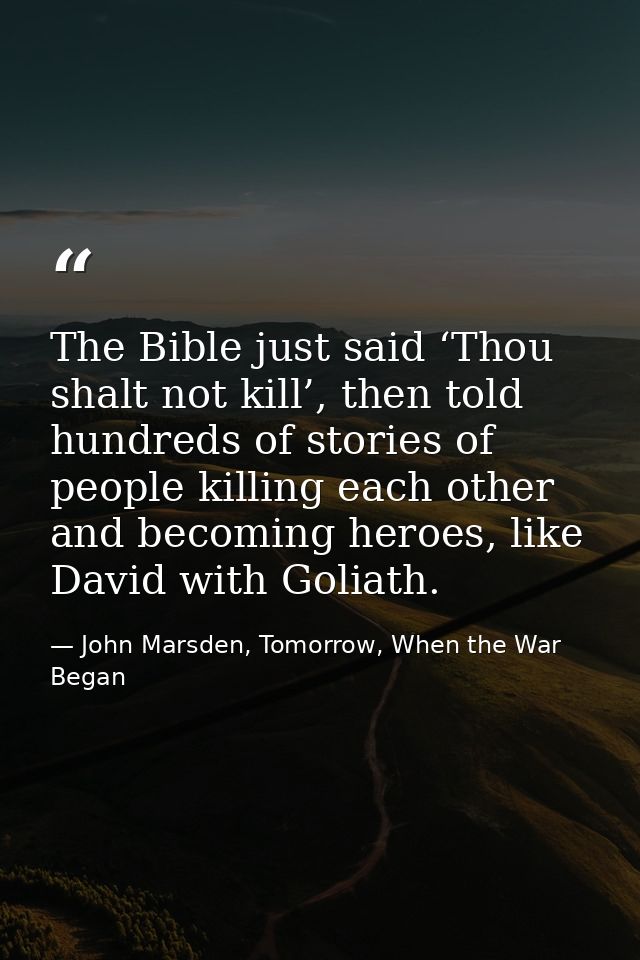 The Bible just said ‘Thou shalt not kill’, then told hundreds of stories of people killing each other and becoming heroe — John Marsden, Tomorrow, When the War Began