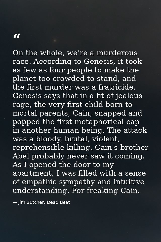 On the whole, we're a murderous race. According to Genesis, it took as few as four people to make the planet too crowded — Jim Butcher, Dead Beat