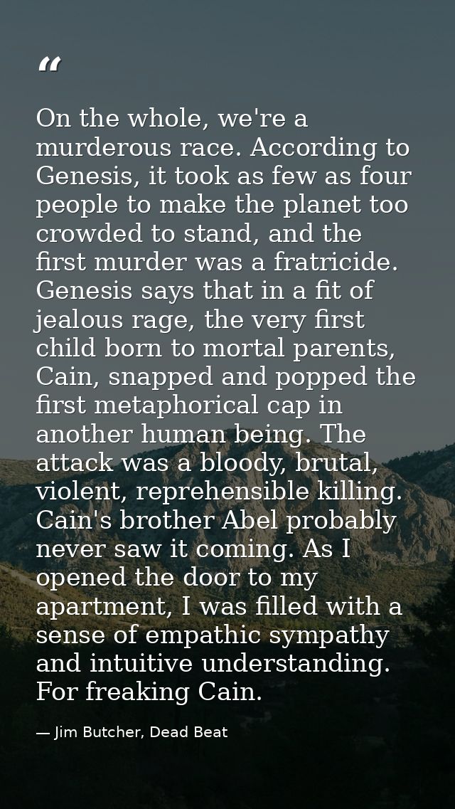 On the whole, we're a murderous race. According to Genesis, it took as few as four people to make the planet too crowded — Jim Butcher, Dead Beat
