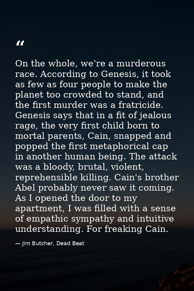 On the whole, we're a murderous race. According to Genesis, it took as few as four people to make the planet too crowded — Jim Butcher, Dead Beat