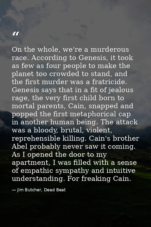 On the whole, we're a murderous race. According to Genesis, it took as few as four people to make the planet too crowded — Jim Butcher, Dead Beat