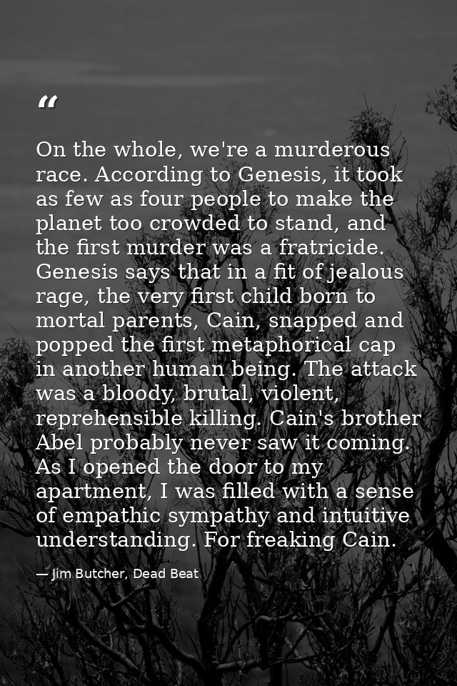 On the whole, we're a murderous race. According to Genesis, it took as few as four people to make the planet too crowded — Jim Butcher, Dead Beat