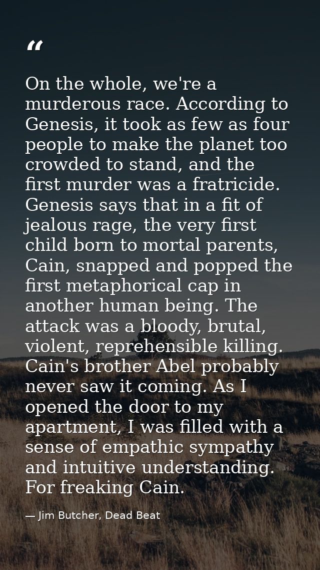On the whole, we're a murderous race. According to Genesis, it took as few as four people to make the planet too crowded — Jim Butcher, Dead Beat