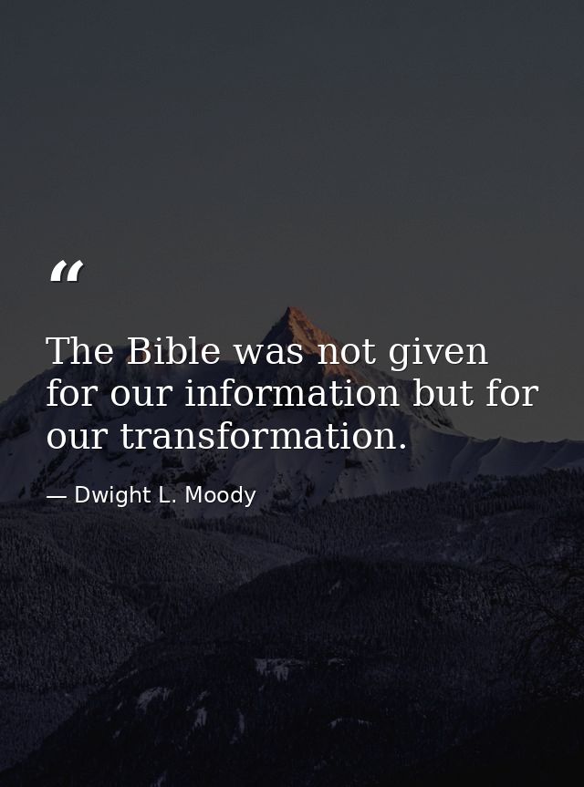 The Bible was not given for our information but for our transformation. — Dwight L. Moody