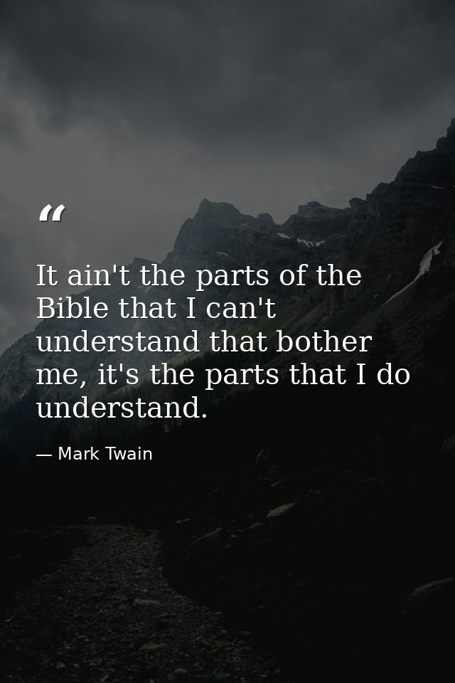 It ain't the parts of the Bible that I can't understand that bother me, it's the parts that I do understand. — Mark Twain