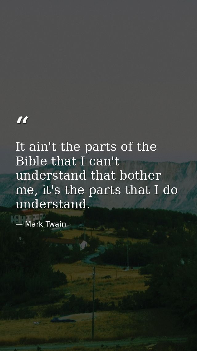 It ain't the parts of the Bible that I can't understand that bother me, it's the parts that I do understand. — Mark Twain
