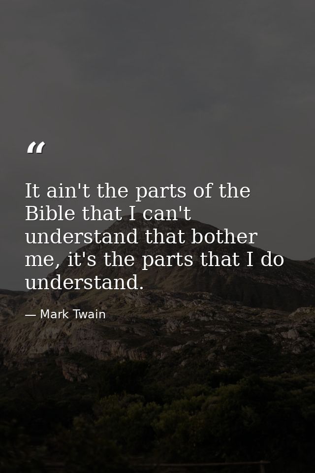 It ain't the parts of the Bible that I can't understand that bother me, it's the parts that I do understand. — Mark Twain