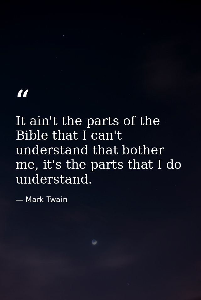 It ain't the parts of the Bible that I can't understand that bother me, it's the parts that I do understand. — Mark Twain