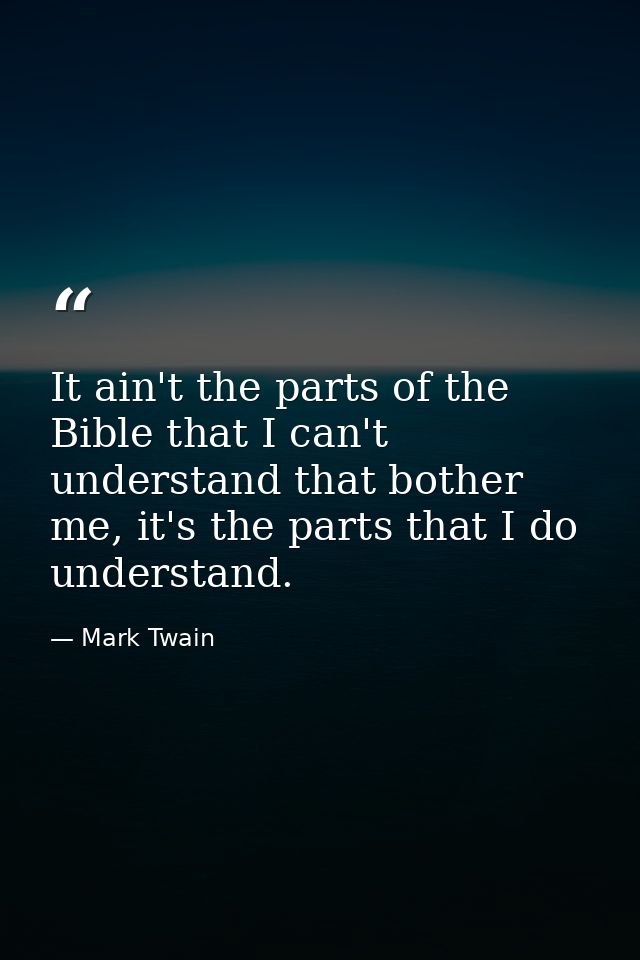 It ain't the parts of the Bible that I can't understand that bother me, it's the parts that I do understand. — Mark Twain