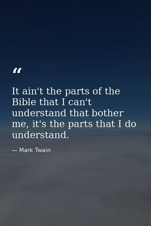 It ain't the parts of the Bible that I can't understand that bother me, it's the parts that I do understand. — Mark Twain