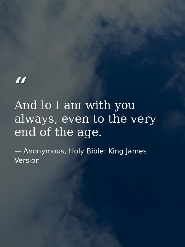 And lo I am with you always, even to the very end of the age. — Anonymous, Holy Bible: King James Version