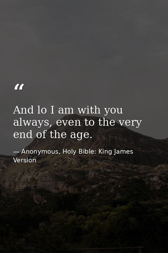 And lo I am with you always, even to the very end of the age. — Anonymous, Holy Bible: King James Version