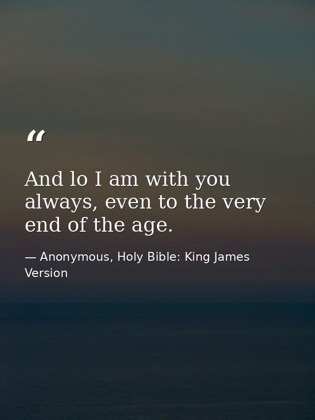 And lo I am with you always, even to the very end of the age. — Anonymous, Holy Bible: King James Version