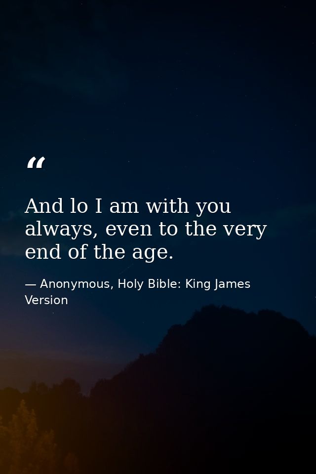 And lo I am with you always, even to the very end of the age. — Anonymous, Holy Bible: King James Version