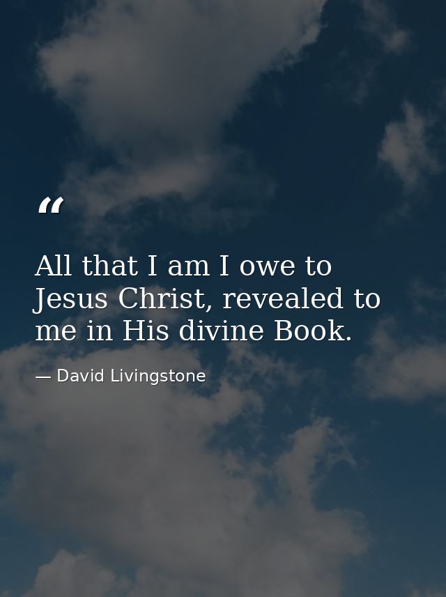 All that I am I owe to Jesus Christ, revealed to me in His divine Book. — David Livingstone