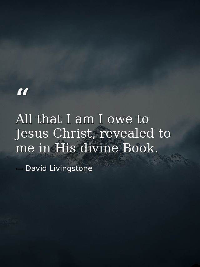 All that I am I owe to Jesus Christ, revealed to me in His divine Book. — David Livingstone