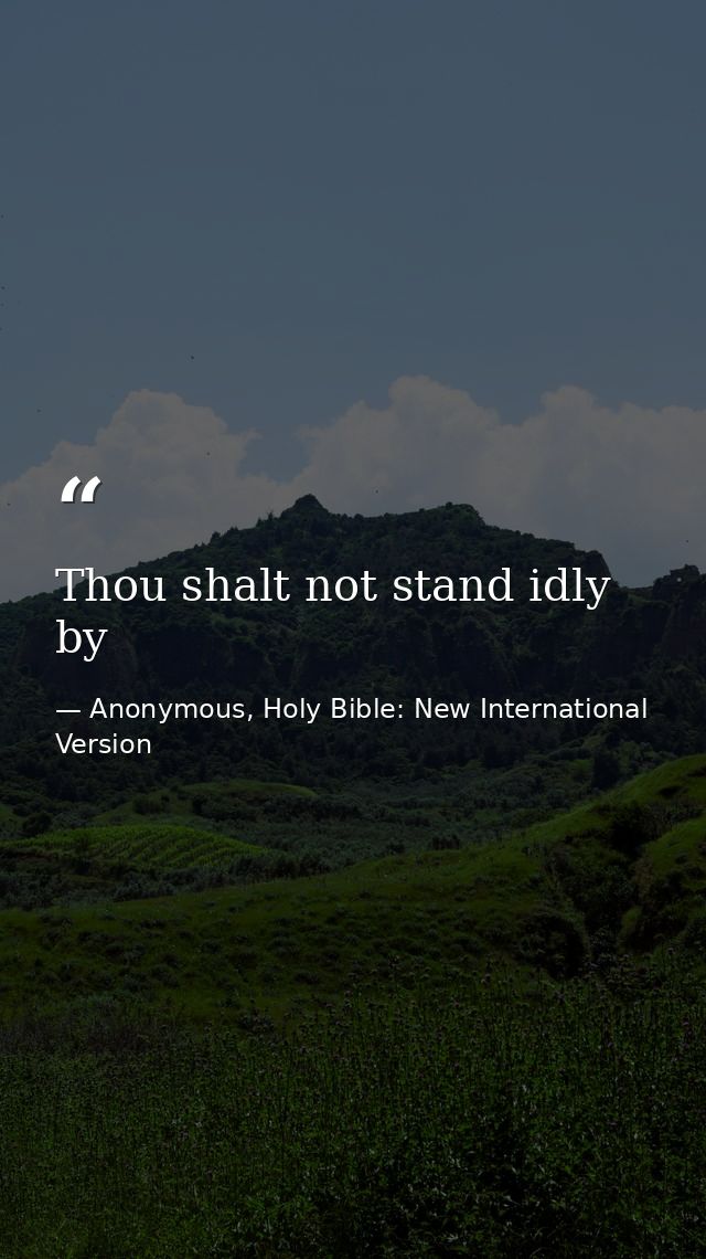 Thou shalt not stand idly by — Anonymous, Holy Bible: New International Version