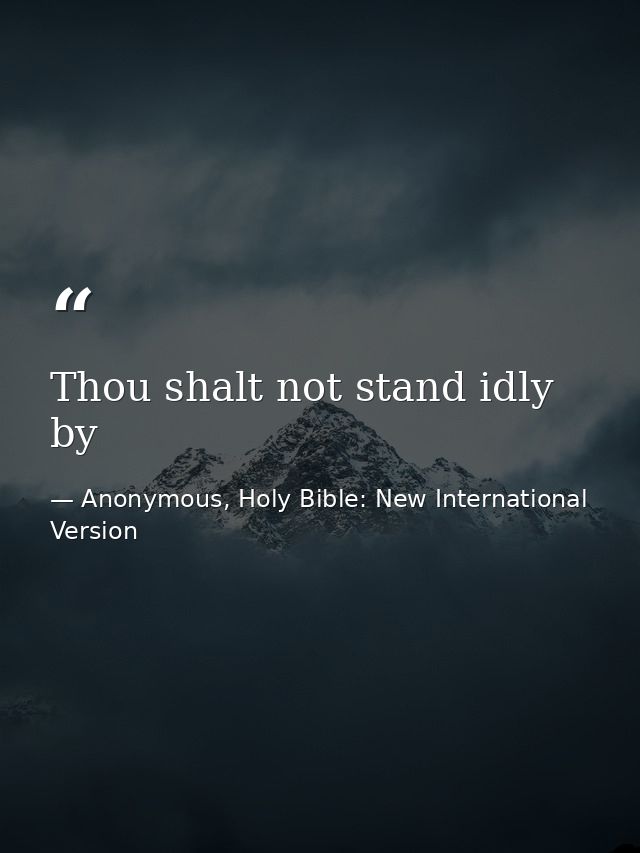 Thou shalt not stand idly by — Anonymous, Holy Bible: New International Version