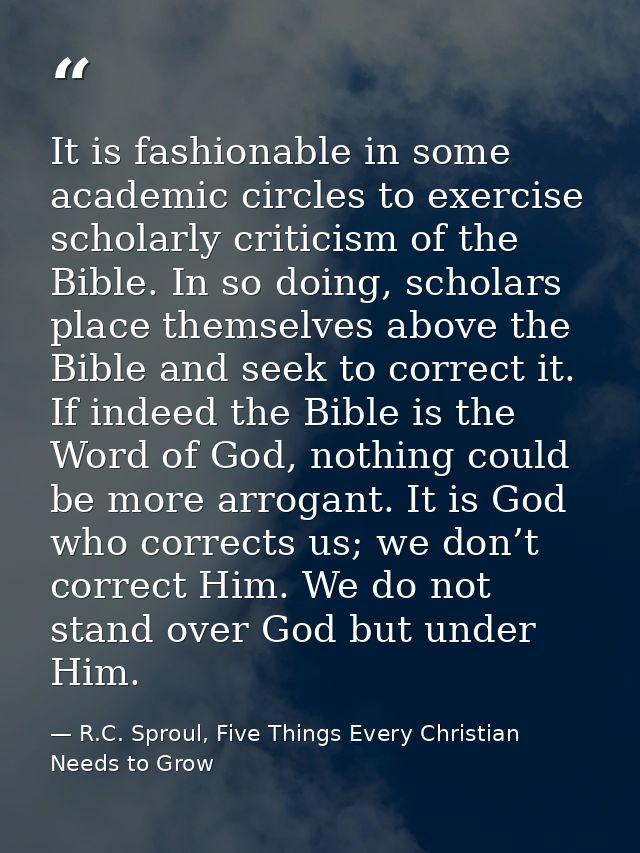 It is fashionable in some academic circles to exercise scholarly criticism of the Bible. In so doing, scholars place the — R.C. Sproul, Five Things Every Christian Needs to Grow