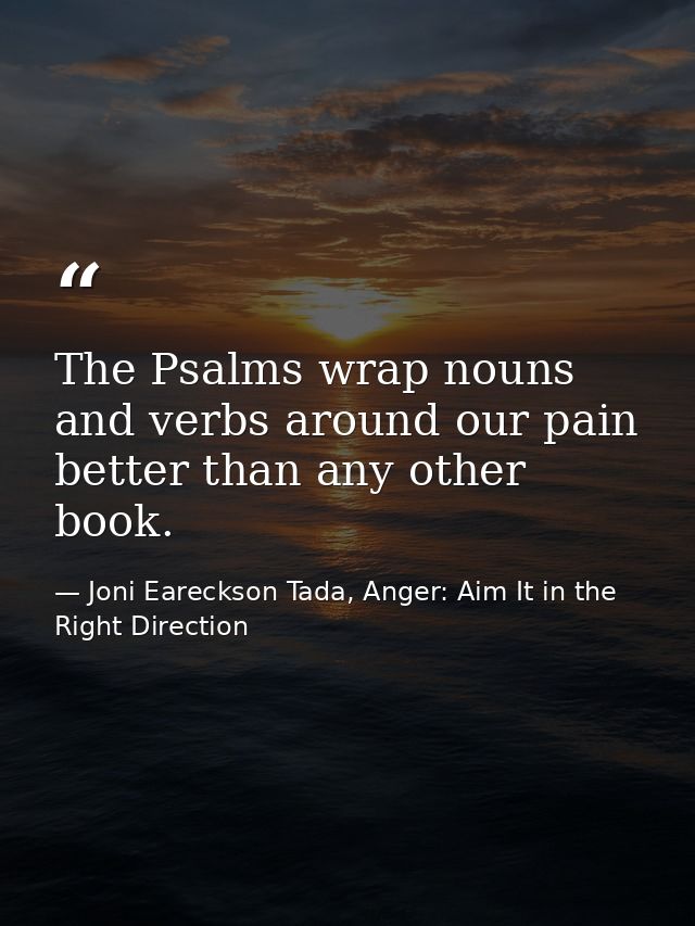The Psalms wrap nouns and verbs around our pain better than any other book. — Joni Eareckson Tada, Anger: Aim It in the Right Direction