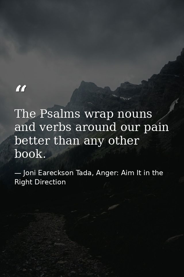 The Psalms wrap nouns and verbs around our pain better than any other book. — Joni Eareckson Tada, Anger: Aim It in the Right Direction