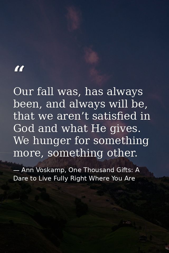 Our fall was, has always been, and always will be, that we aren’t satisfied in God and what He gives. We hunger for some — Ann Voskamp, One Thousand Gifts: A Dare to Live Fully Right Where You Are