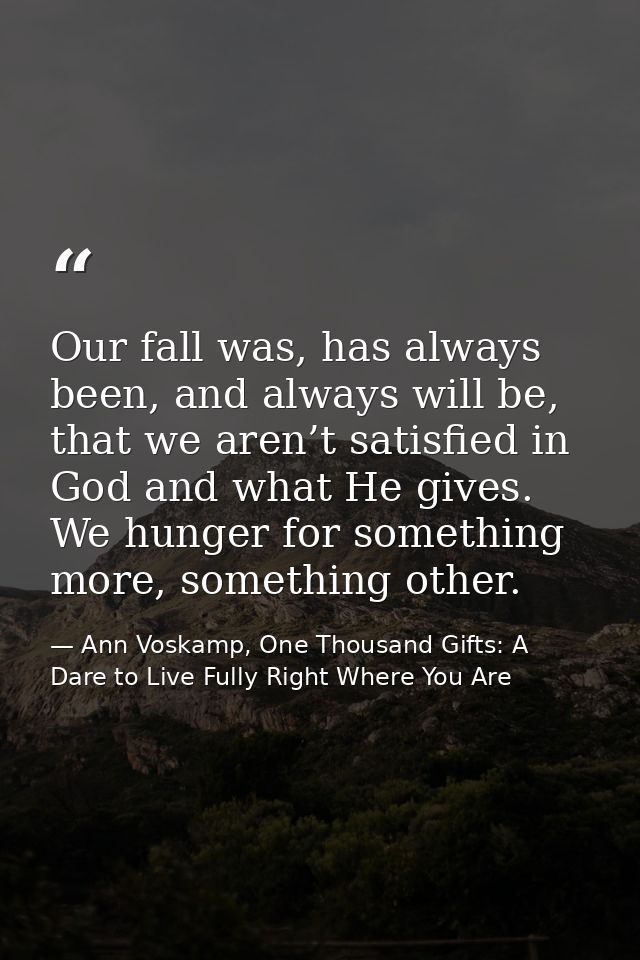 Our fall was, has always been, and always will be, that we aren’t satisfied in God and what He gives. We hunger for some — Ann Voskamp, One Thousand Gifts: A Dare to Live Fully Right Where You Are