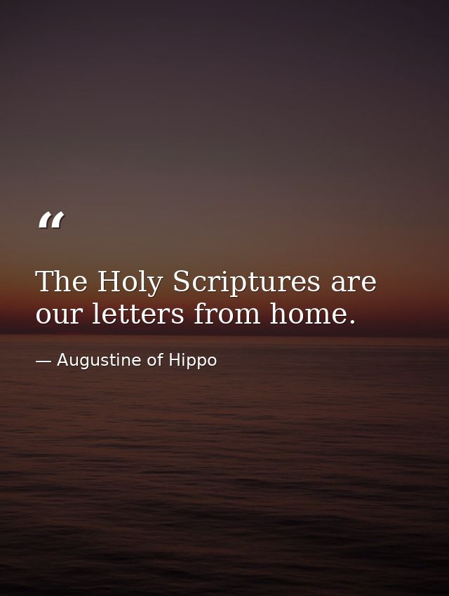 The Holy Scriptures are our letters from home. — Augustine of Hippo